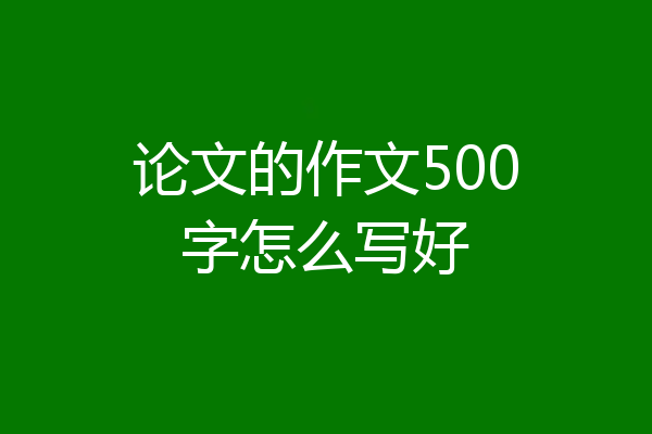 论文的作文500字怎么写好