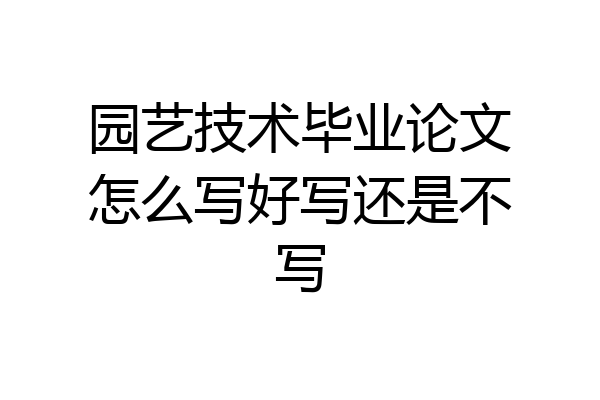 园艺技术毕业论文怎么写好写还是不写