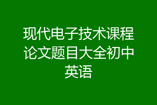 现代电子技术课程论文题目大全初中英语