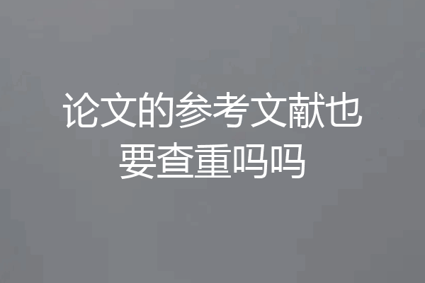 论文的参考文献也要查重吗吗