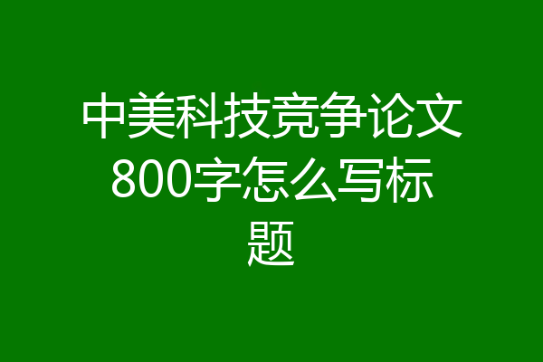 中美科技竞争论文800字怎么写标题