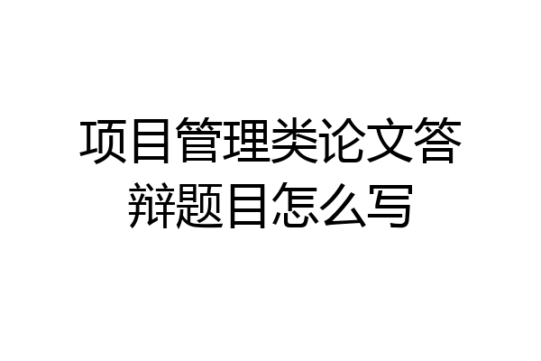 项目管理类论文答辩题目怎么写