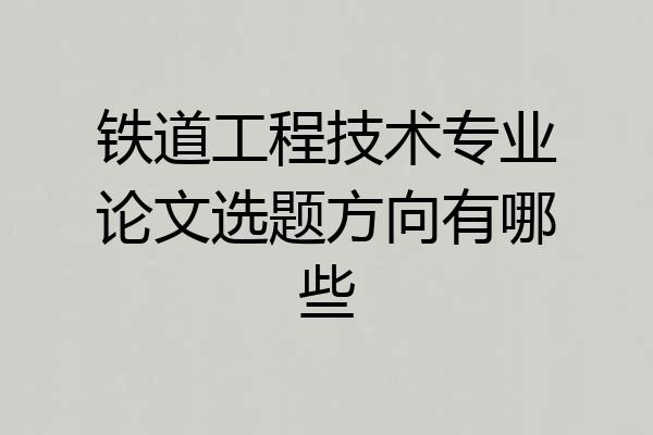 铁道工程技术专业论文选题方向有哪些