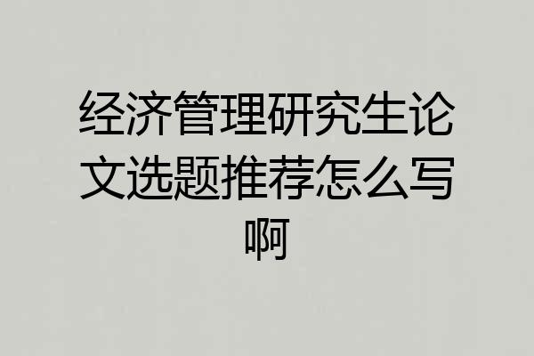 经济管理研究生论文选题推荐怎么写啊