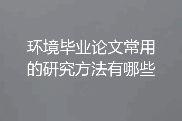 环境毕业论文常用的研究方法有哪些