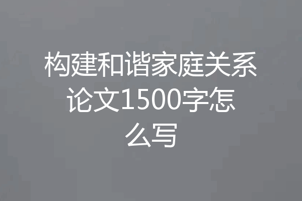 构建和谐家庭关系论文1500字怎么写
