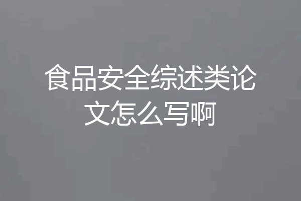 食品安全综述类论文怎么写啊