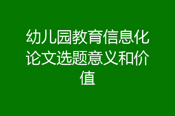 幼儿园教育信息化论文选题意义和价值