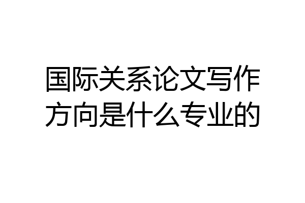 国际关系论文写作方向是什么专业的