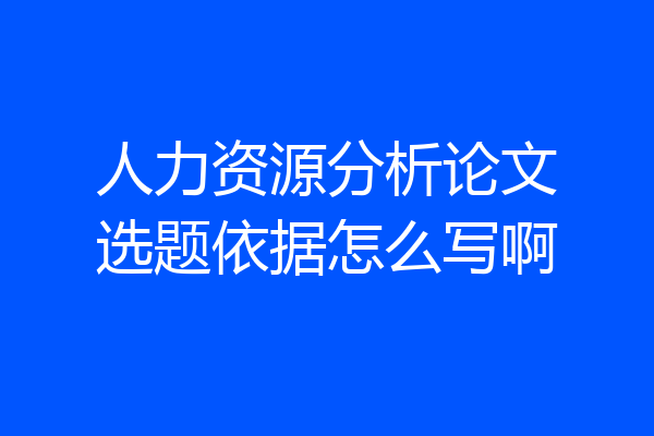人力资源分析论文选题依据怎么写啊