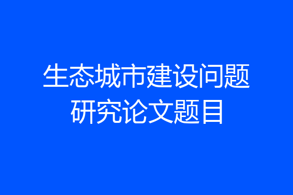 生态城市建设问题研究论文题目