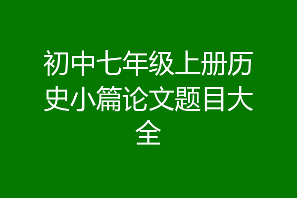 初中七年级上册历史小篇论文题目大全