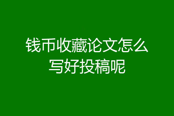钱币收藏论文怎么写好投稿呢