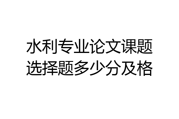 水利专业论文课题选择题多少分及格
