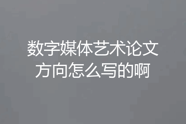 数字媒体艺术论文方向怎么写的啊
