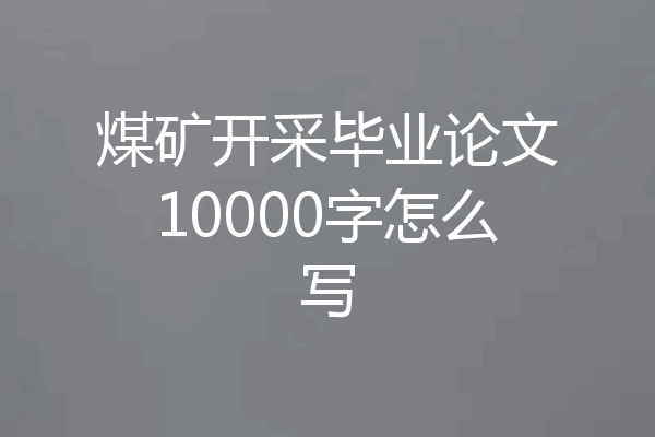 煤矿开采毕业论文10000字怎么写