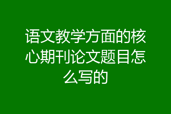 语文教学方面的核心期刊论文题目怎么写的