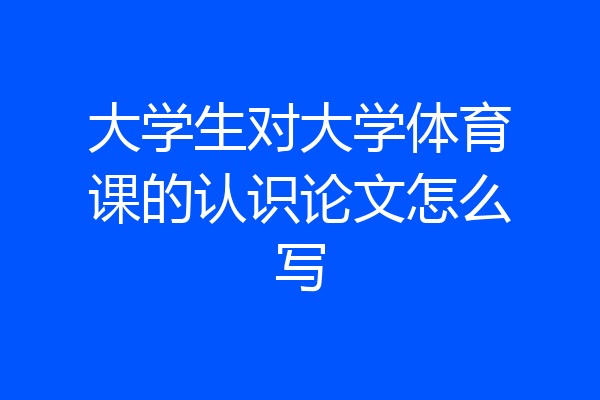 大学生对大学体育课的认识论文怎么写