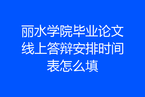 丽水学院毕业论文线上答辩安排时间表怎么填