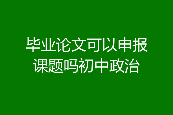 毕业论文可以申报课题吗初中政治
