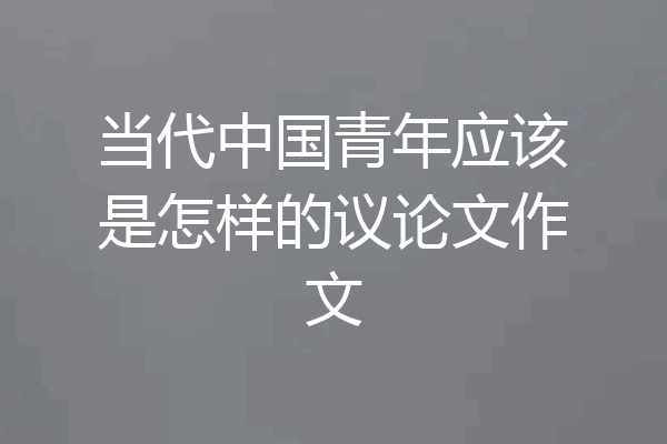 当代中国青年应该是怎样的议论文作文