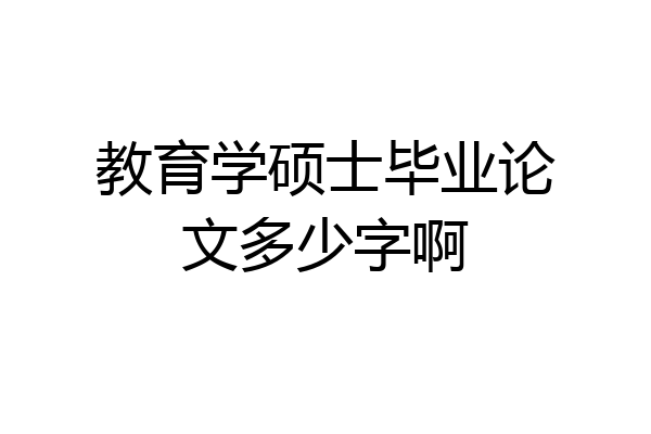 教育学硕士毕业论文多少字啊