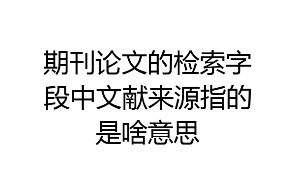 期刊论文的检索字段中文献来源指的是啥意思
