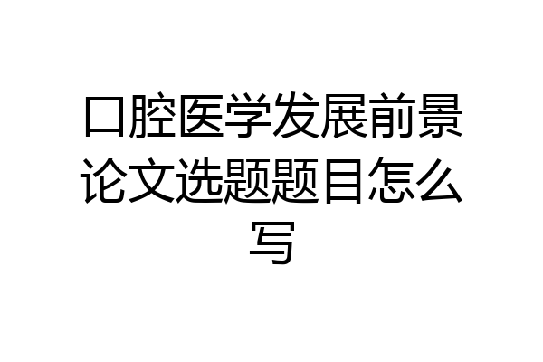 口腔医学发展前景论文选题题目怎么写