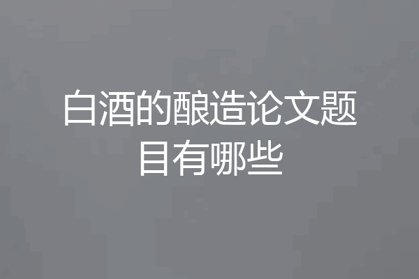 白酒的酿造论文题目有哪些