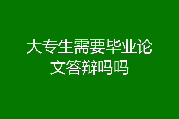 大专生需要毕业论文答辩吗吗