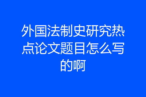 外国法制史研究热点论文题目怎么写的啊