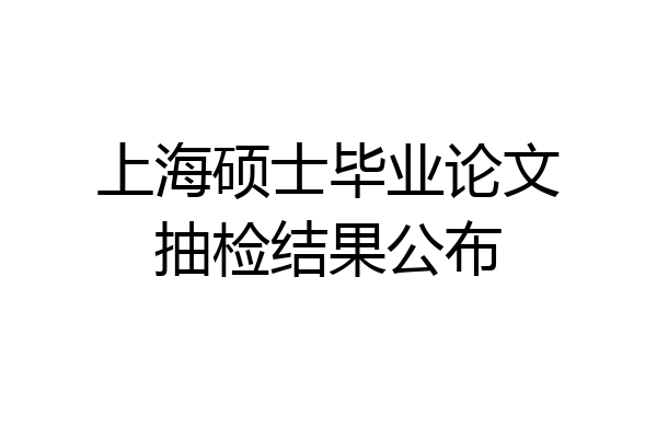 上海硕士毕业论文抽检结果公布