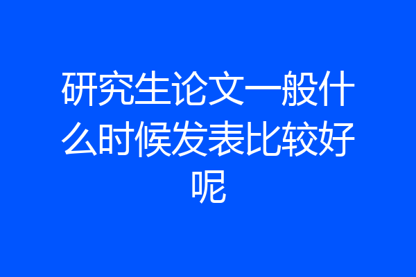 研究生论文一般什么时候发表比较好呢