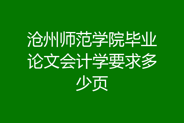 沧州师范学院毕业论文会计学要求多少页