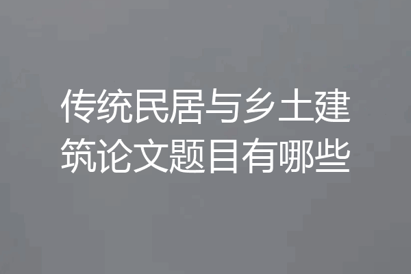 传统民居与乡土建筑论文题目有哪些