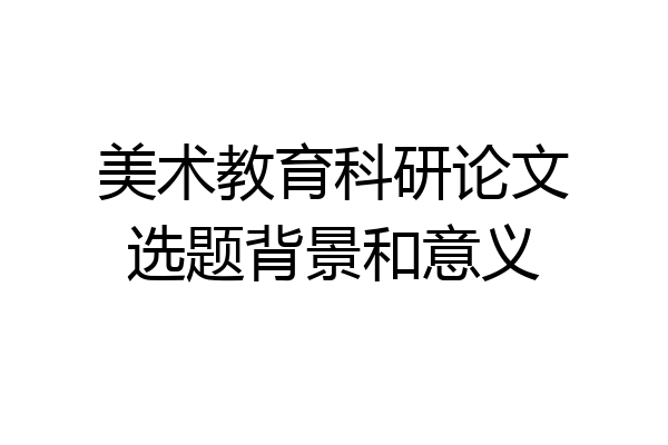美术教育科研论文选题背景和意义
