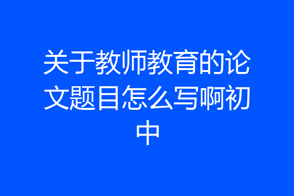 关于教师教育的论文题目怎么写啊初中