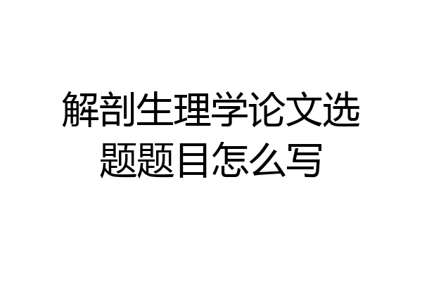 解剖生理学论文选题题目怎么写