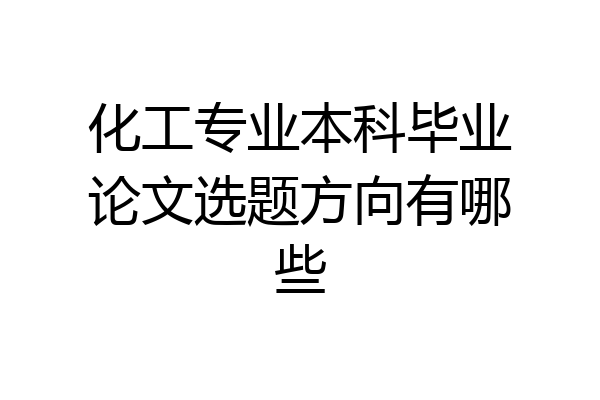 化工专业本科毕业论文选题方向有哪些