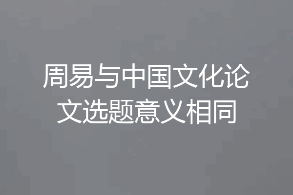 周易与中国文化论文选题意义相同