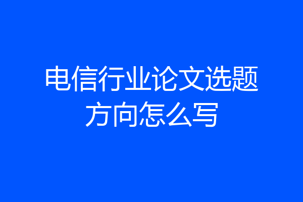 电信行业论文选题方向怎么写