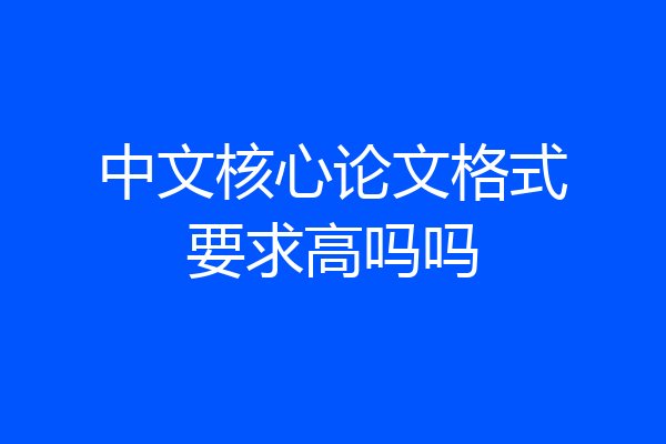 中文核心论文格式要求高吗吗