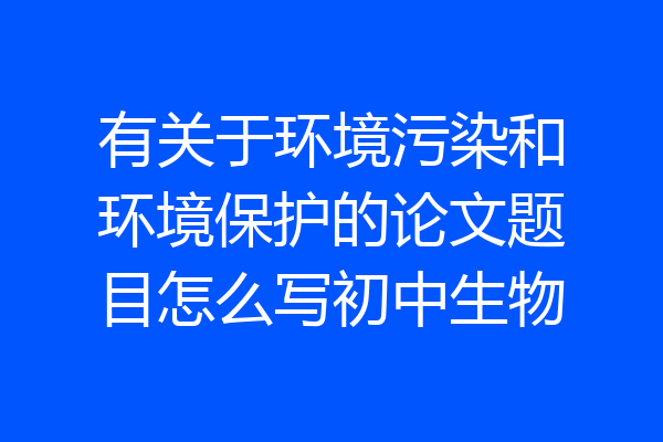 有关于环境污染和环境保护的论文题目怎么写初中生物