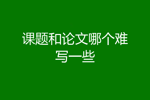课题和论文哪个难写一些