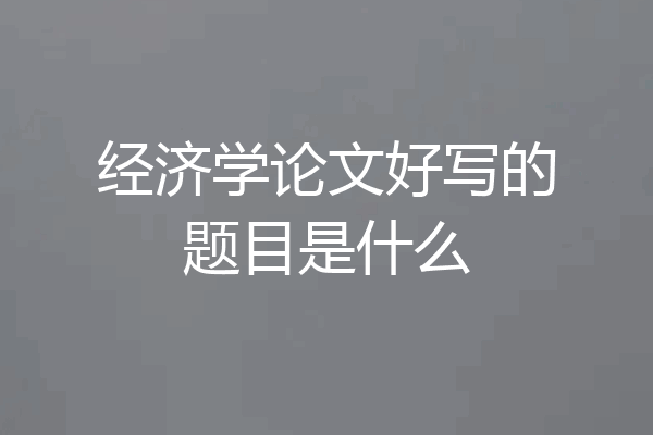 经济学论文好写的题目是什么