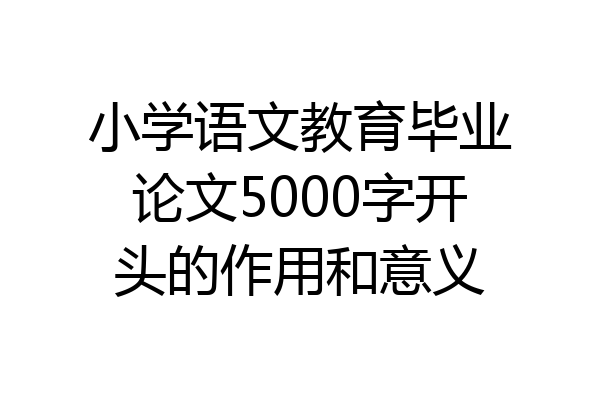 小学语文教育毕业论文5000字开头的作用和意义