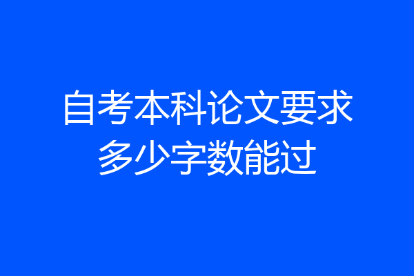 自考本科论文要求多少字数能过