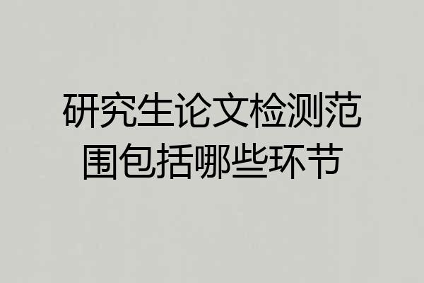 研究生论文检测范围包括哪些环节