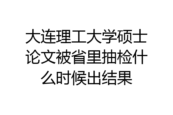 大连理工大学硕士论文被省里抽检什么时候出结果