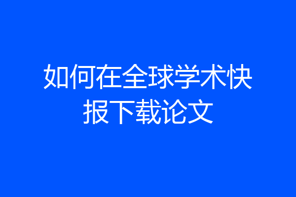 如何在全球学术快报下载论文